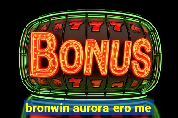 bronwin aurora ero me